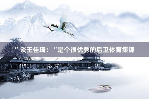 ”谈王佳琦：“是个很优秀的后卫体育集锦