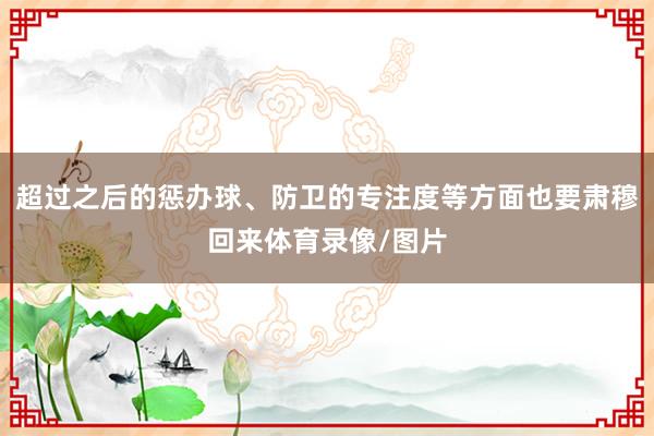 超过之后的惩办球、防卫的专注度等方面也要肃穆回来体育录像/图片
