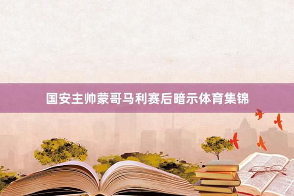 国安主帅蒙哥马利赛后暗示体育集锦