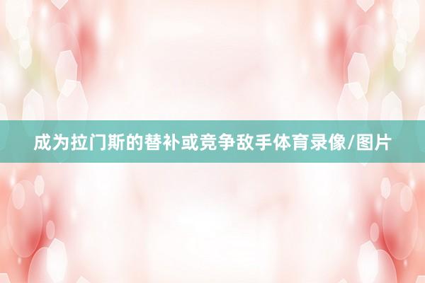 成为拉门斯的替补或竞争敌手体育录像/图片