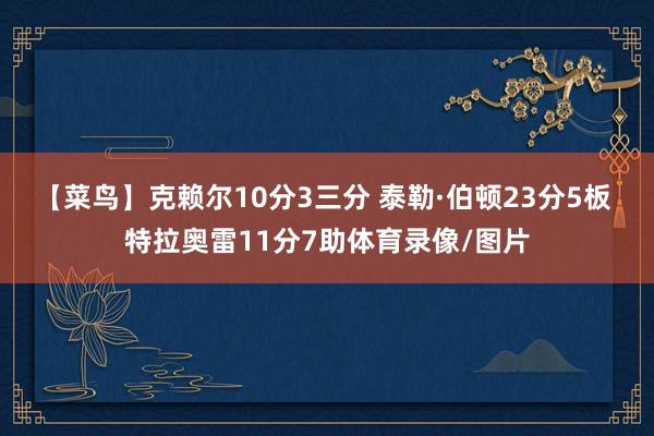 【菜鸟】克赖尔10分3三分 泰勒·伯顿23分5板 特拉奥雷11分7助体育录像/图片