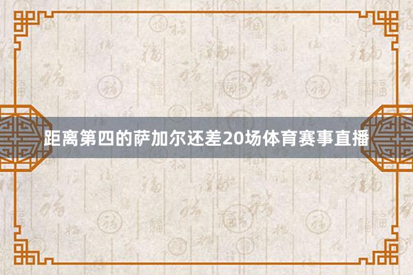 距离第四的萨加尔还差20场体育赛事直播