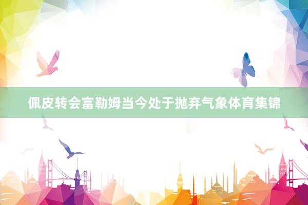 佩皮转会富勒姆当今处于抛弃气象体育集锦