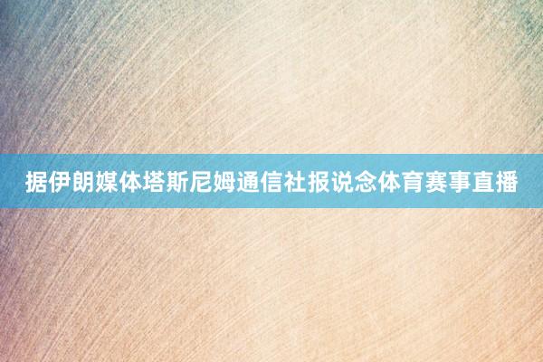 据伊朗媒体塔斯尼姆通信社报说念体育赛事直播