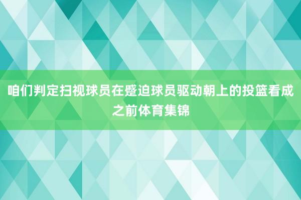 咱们判定扫视球员在蹙迫球员驱动朝上的投篮看成之前体育集锦