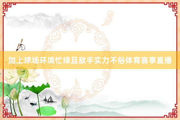 加上球场环境忙绿且敌手实力不俗体育赛事直播