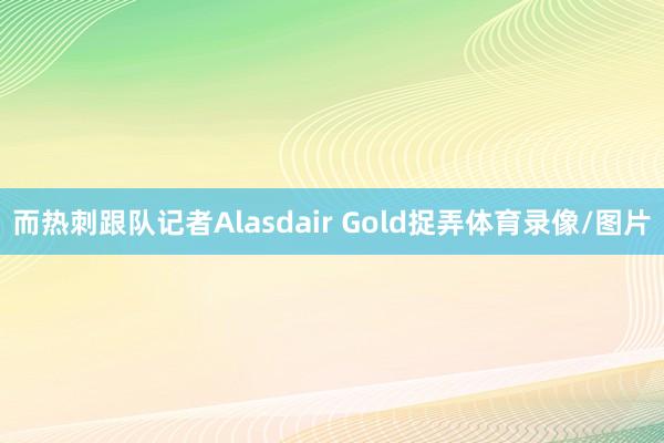而热刺跟队记者Alasdair Gold捉弄体育录像/图片