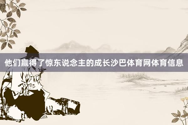 他们赢得了惊东说念主的成长沙巴体育网体育信息