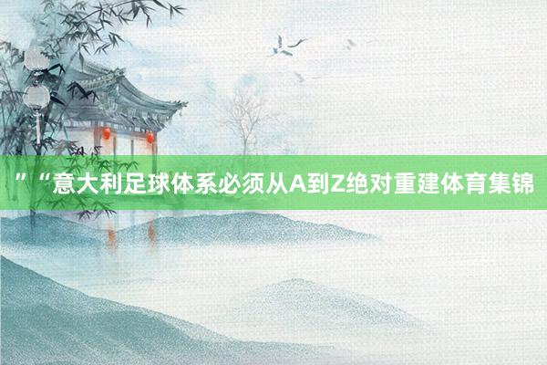 ”“意大利足球体系必须从A到Z绝对重建体育集锦