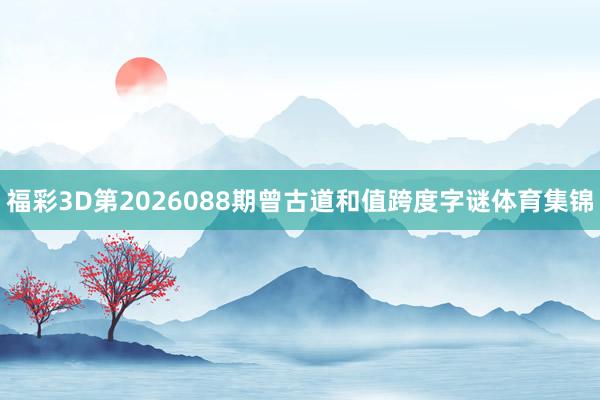 福彩3D第2026088期曾古道和值跨度字谜体育集锦