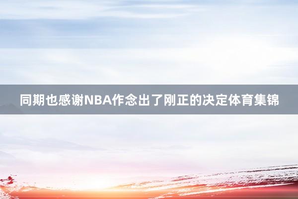 同期也感谢NBA作念出了刚正的决定体育集锦