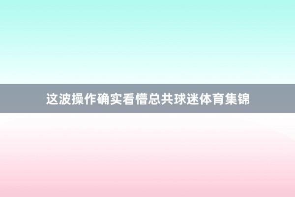 这波操作确实看懵总共球迷体育集锦