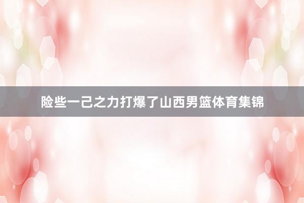 险些一己之力打爆了山西男篮体育集锦