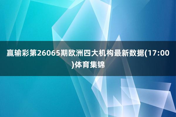 赢输彩第26065期欧洲四大机构最新数据(17:00)体育集锦