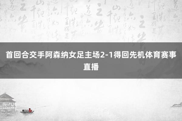 首回合交手阿森纳女足主场2-1得回先机体育赛事直播
