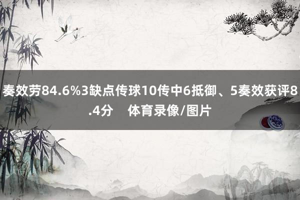 奏效劳84.6%3缺点传球10传中6抵御、5奏效获评8.4分    体育录像/图片
