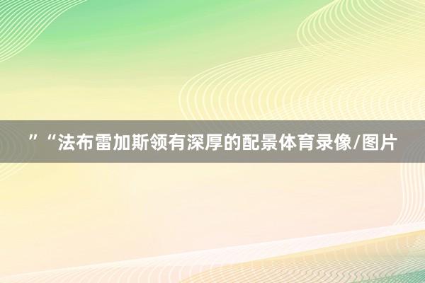 ”“法布雷加斯领有深厚的配景体育录像/图片