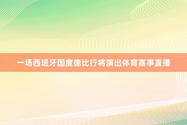 一场西班牙国度德比行将演出体育赛事直播