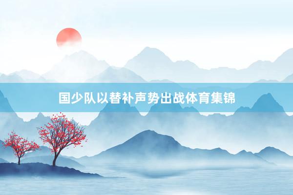 国少队以替补声势出战体育集锦