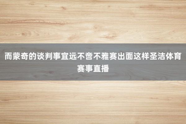 而蒙奇的谈判事宜远不啻不雅赛出面这样圣洁体育赛事直播