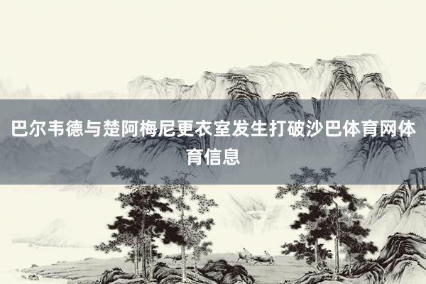 巴尔韦德与楚阿梅尼更衣室发生打破沙巴体育网体育信息