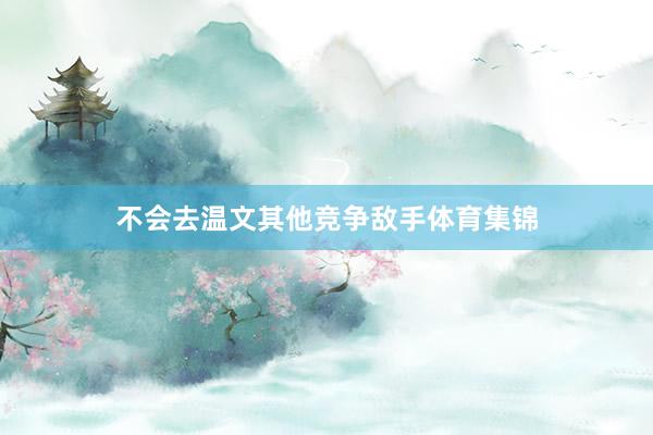不会去温文其他竞争敌手体育集锦