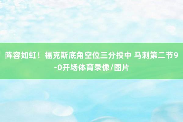 阵容如虹！福克斯底角空位三分投中 马刺第二节9-0开场体育录像/图片