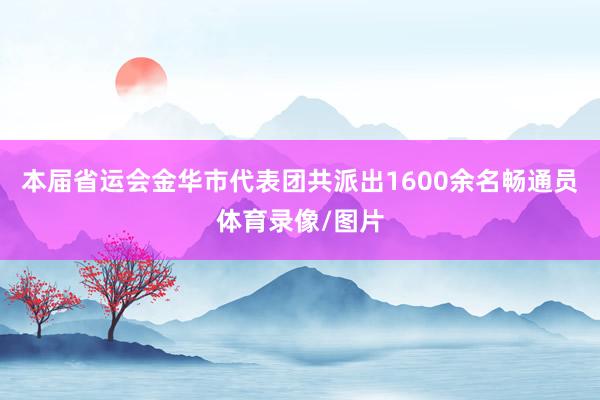 本届省运会金华市代表团共派出1600余名畅通员体育录像/图片
