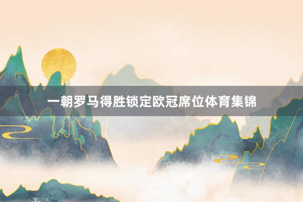 一朝罗马得胜锁定欧冠席位体育集锦