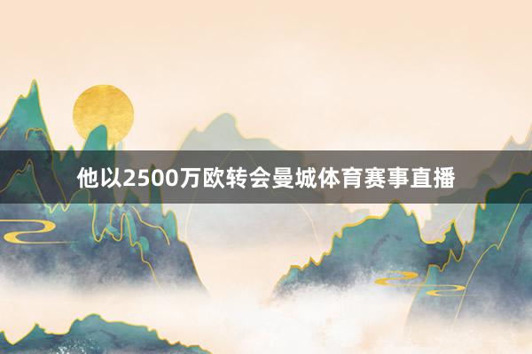 他以2500万欧转会曼城体育赛事直播