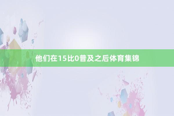 他们在15比0普及之后体育集锦