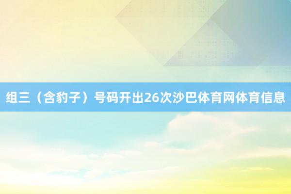 组三(含豹子)号码开出26次沙巴体育网体育信息