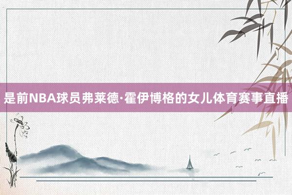 是前NBA球员弗莱德·霍伊博格的女儿体育赛事直播