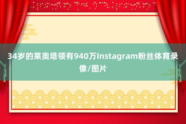 34岁的莱奥塔领有940万Instagram粉丝体育录像/图片