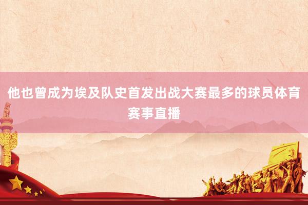 他也曾成为埃及队史首发出战大赛最多的球员体育赛事直播