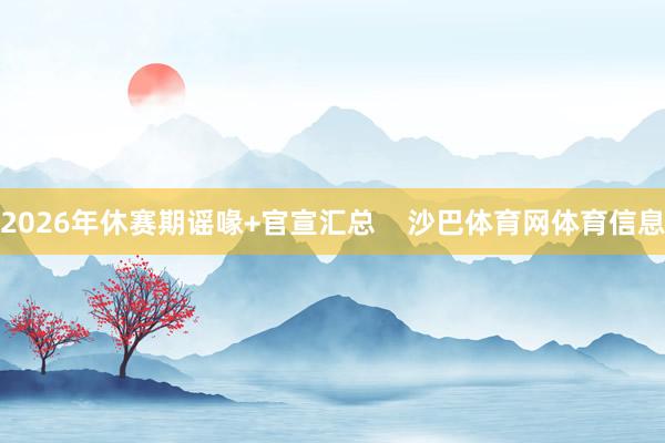 2026年休赛期谣喙+官宣汇总    沙巴体育网体育信息