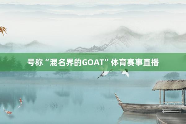 号称“混名界的GOAT”体育赛事直播